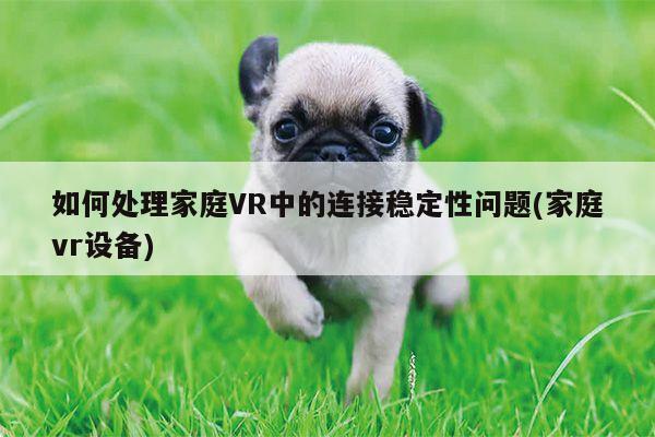 【德赢vwin399】如何处理家庭VR中的连接稳定性问题(家庭vr设备)